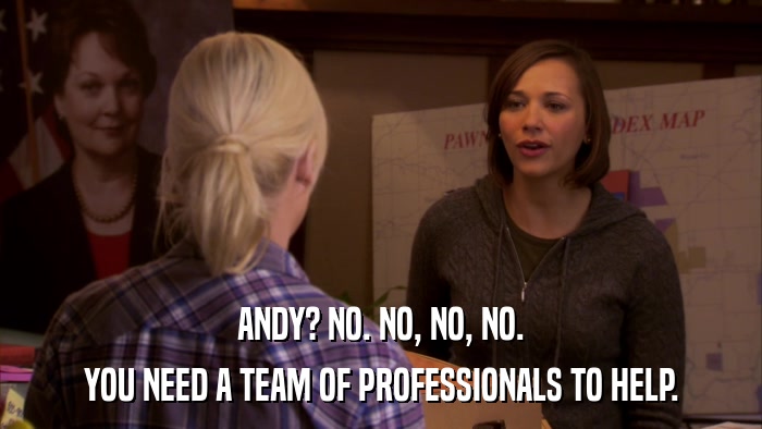 ANDY? NO. NO, NO, NO. YOU NEED A TEAM OF PROFESSIONALS TO HELP. 