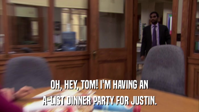 OH, HEY, TOM! I'M HAVING AN A-LIST DINNER PARTY FOR JUSTIN. 