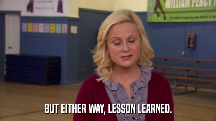 BUT EITHER WAY, LESSON LEARNED.  