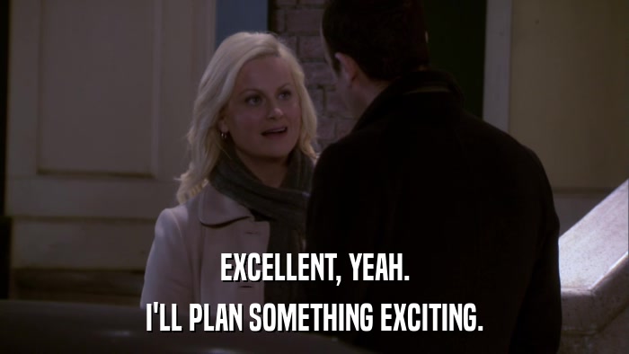 EXCELLENT, YEAH. I'LL PLAN SOMETHING EXCITING. 
