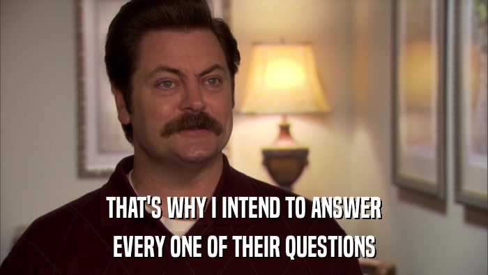 THAT'S WHY I INTEND TO ANSWER EVERY ONE OF THEIR QUESTIONS 
