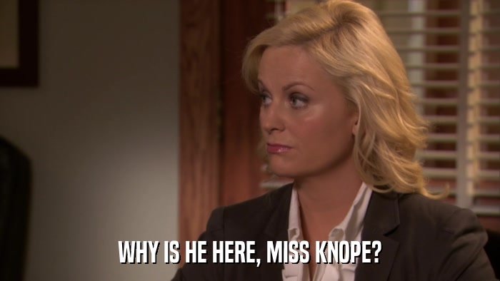 WHY IS HE HERE, MISS KNOPE?  