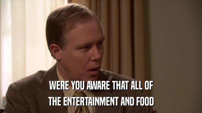 WERE YOU AWARE THAT ALL OF THE ENTERTAINMENT AND FOOD 