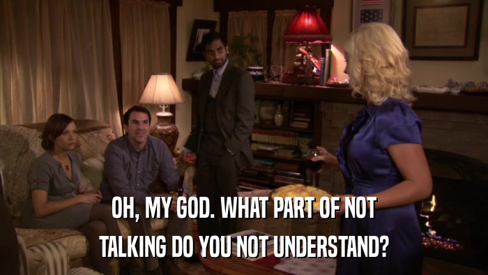 OH, MY GOD. WHAT PART OF NOT TALKING DO YOU NOT UNDERSTAND? 