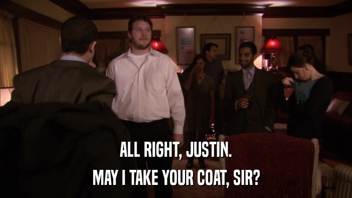 ALL RIGHT, JUSTIN. MAY I TAKE YOUR COAT, SIR? 
