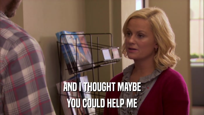 AND I THOUGHT MAYBE YOU COULD HELP ME 