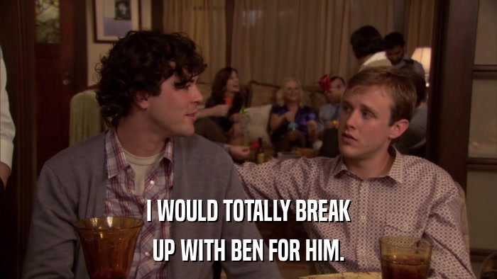 I WOULD TOTALLY BREAK UP WITH BEN FOR HIM. 