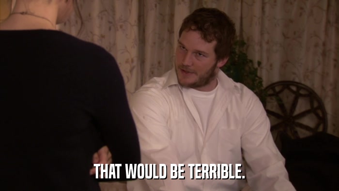 THAT WOULD BE TERRIBLE.  