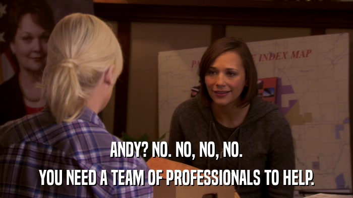 ANDY? NO. NO, NO, NO. YOU NEED A TEAM OF PROFESSIONALS TO HELP. 