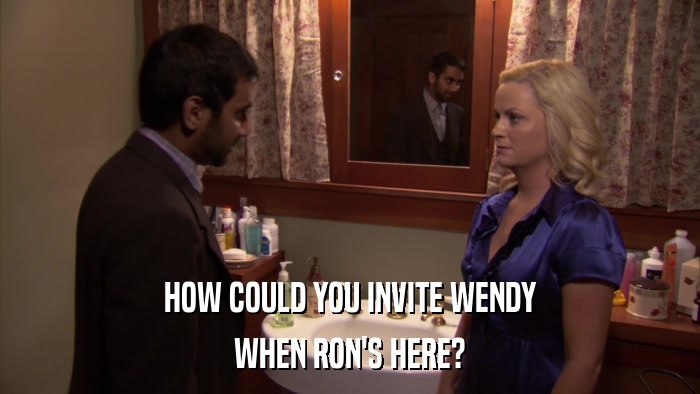 HOW COULD YOU INVITE WENDY WHEN RON'S HERE? 