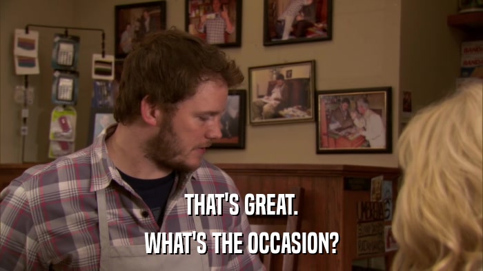 THAT'S GREAT. WHAT'S THE OCCASION? 