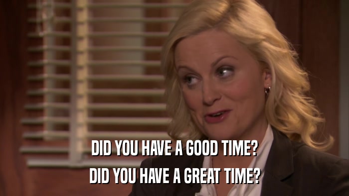 DID YOU HAVE A GOOD TIME? DID YOU HAVE A GREAT TIME? 