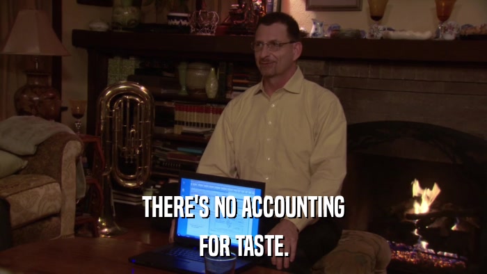 THERE'S NO ACCOUNTING FOR TASTE. 