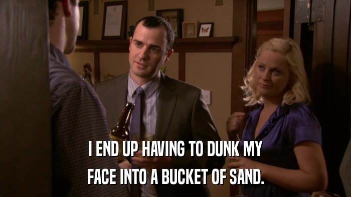 I END UP HAVING TO DUNK MY FACE INTO A BUCKET OF SAND. 