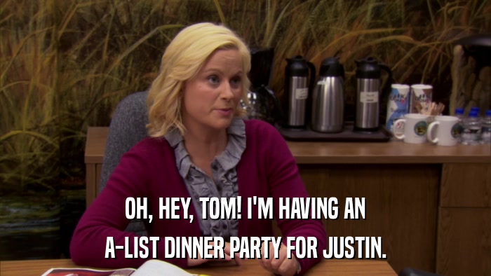 OH, HEY, TOM! I'M HAVING AN A-LIST DINNER PARTY FOR JUSTIN. 