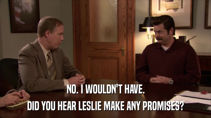 NO. I WOULDN'T HAVE. DID YOU HEAR LESLIE MAKE ANY PROMISES? 