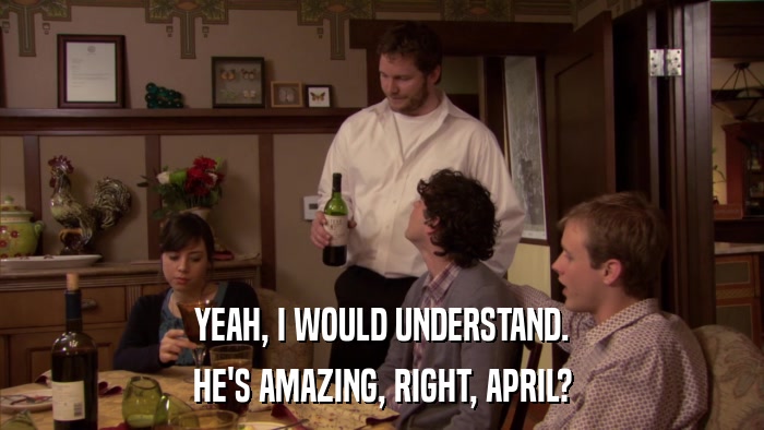 YEAH, I WOULD UNDERSTAND. HE'S AMAZING, RIGHT, APRIL? 