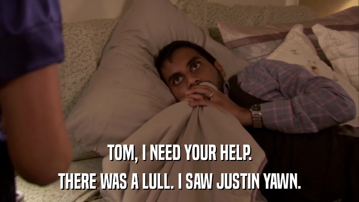 TOM, I NEED YOUR HELP. THERE WAS A LULL. I SAW JUSTIN YAWN. 