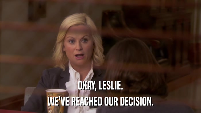 OKAY, LESLIE. WE'VE REACHED OUR DECISION. 