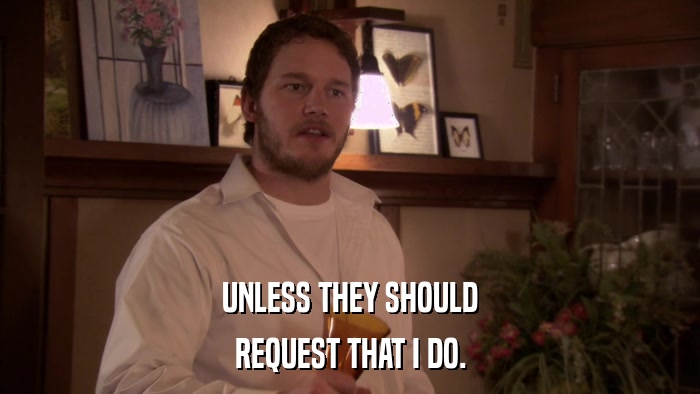 UNLESS THEY SHOULD REQUEST THAT I DO. 