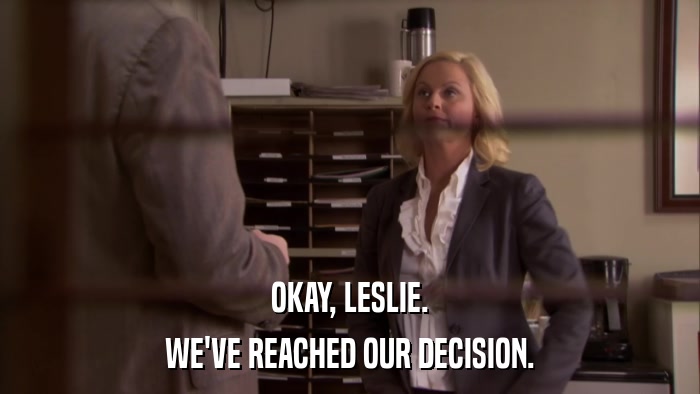 OKAY, LESLIE. WE'VE REACHED OUR DECISION. 
