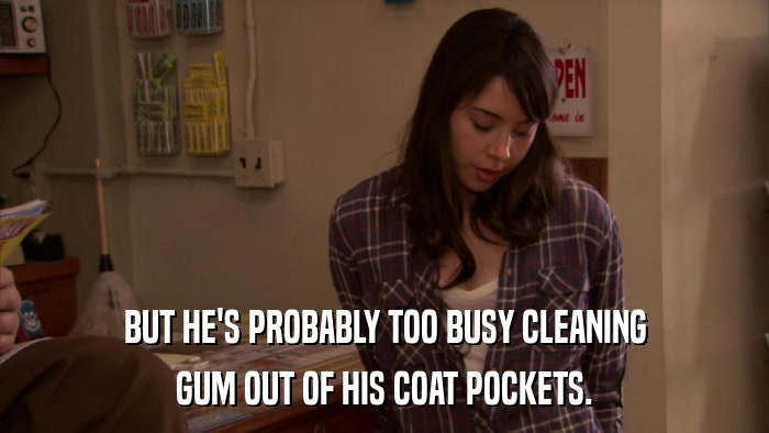 BUT HE'S PROBABLY TOO BUSY CLEANING GUM OUT OF HIS COAT POCKETS. 