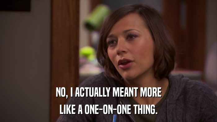 NO, I ACTUALLY MEANT MORE LIKE A ONE-ON-ONE THING. 