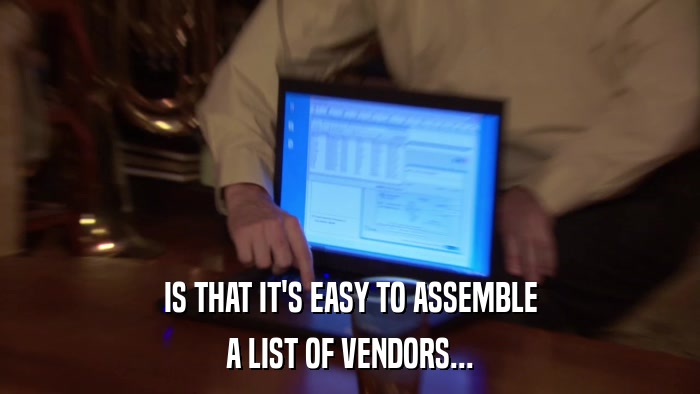 IS THAT IT'S EASY TO ASSEMBLE A LIST OF VENDORS... 