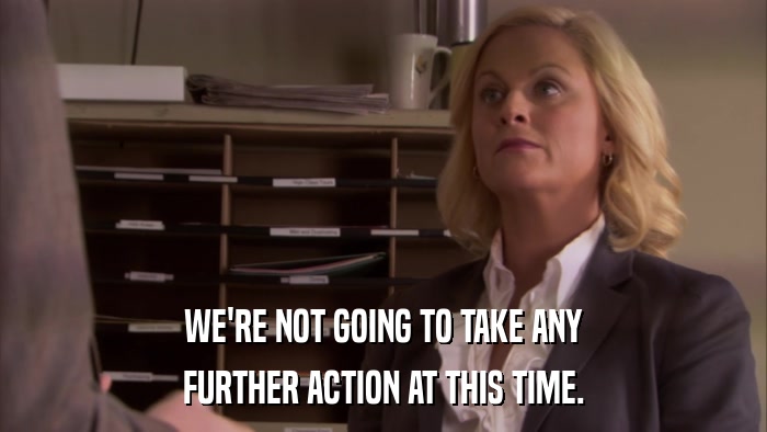 WE'RE NOT GOING TO TAKE ANY FURTHER ACTION AT THIS TIME. 