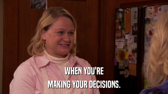 WHEN YOU'RE MAKING YOUR DECISIONS. 