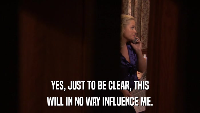YES, JUST TO BE CLEAR, THIS WILL IN NO WAY INFLUENCE ME. 