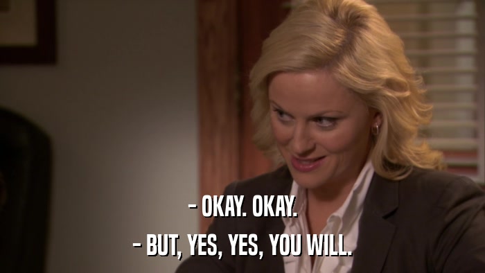 - OKAY. OKAY. - BUT, YES, YES, YOU WILL. 