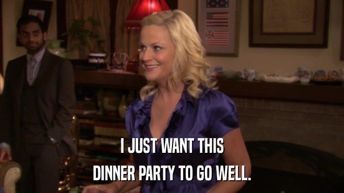 I JUST WANT THIS DINNER PARTY TO GO WELL. 