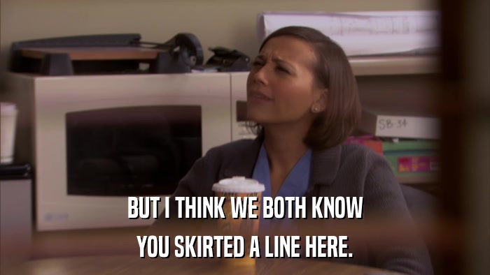 BUT I THINK WE BOTH KNOW YOU SKIRTED A LINE HERE. 