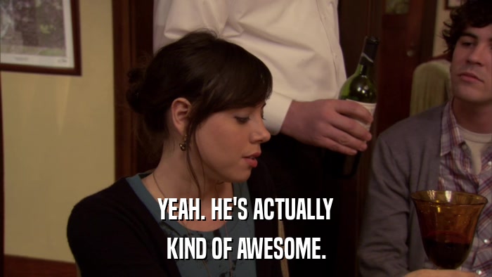 YEAH. HE'S ACTUALLY KIND OF AWESOME. 