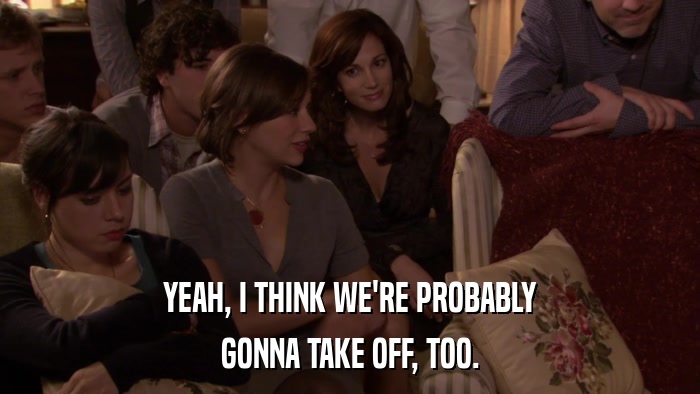 YEAH, I THINK WE'RE PROBABLY GONNA TAKE OFF, TOO. 