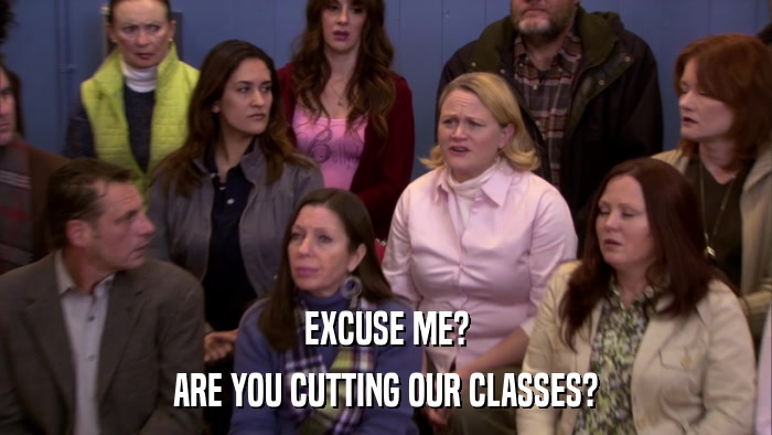 EXCUSE ME? ARE YOU CUTTING OUR CLASSES? 