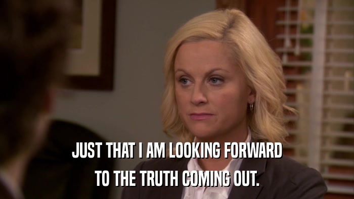 JUST THAT I AM LOOKING FORWARD TO THE TRUTH COMING OUT. 