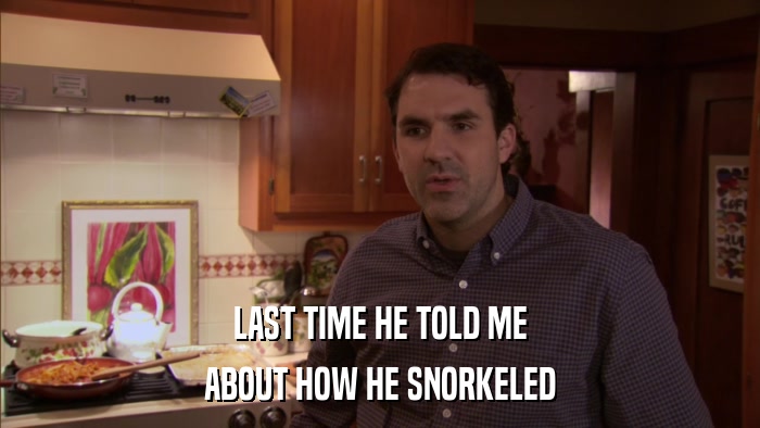 LAST TIME HE TOLD ME ABOUT HOW HE SNORKELED 