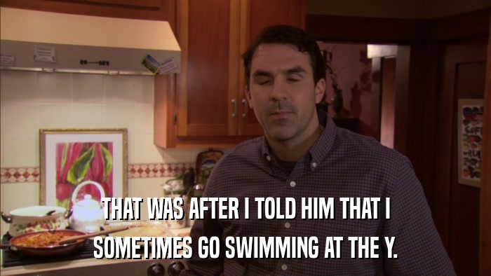 THAT WAS AFTER I TOLD HIM THAT I SOMETIMES GO SWIMMING AT THE Y. 