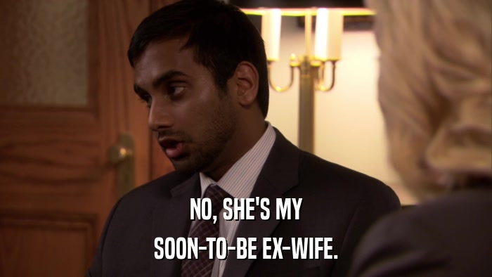 NO, SHE'S MY SOON-TO-BE EX-WIFE. 