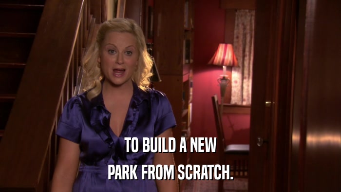 TO BUILD A NEW PARK FROM SCRATCH. 