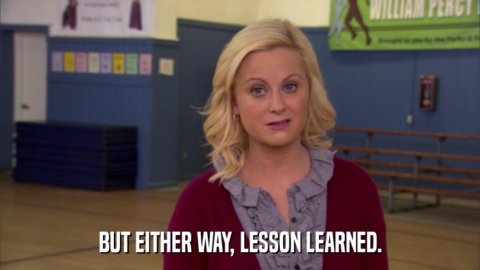 BUT EITHER WAY, LESSON LEARNED.  