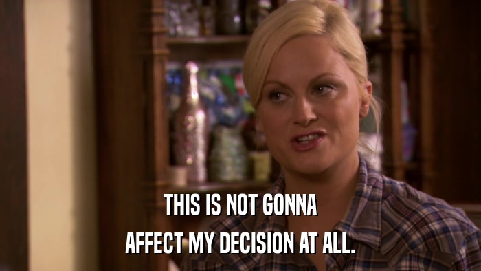 THIS IS NOT GONNA AFFECT MY DECISION AT ALL. 