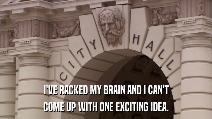 I'VE RACKED MY BRAIN AND I CAN'T COME UP WITH ONE EXCITING IDEA. 