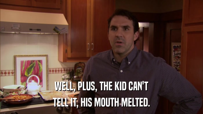 WELL, PLUS, THE KID CAN'T TELL IT, HIS MOUTH MELTED. 