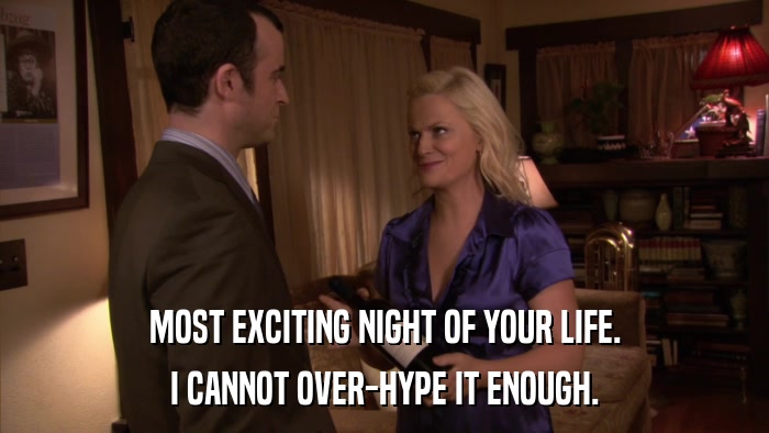 MOST EXCITING NIGHT OF YOUR LIFE. I CANNOT OVER-HYPE IT ENOUGH. 