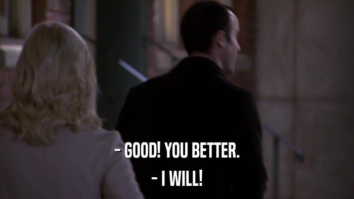 - GOOD! YOU BETTER. - I WILL! 