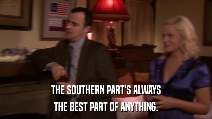 THE SOUTHERN PART'S ALWAYS THE BEST PART OF ANYTHING. 