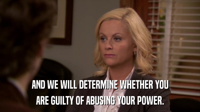 AND WE WILL DETERMINE WHETHER YOU ARE GUILTY OF ABUSING YOUR POWER. 